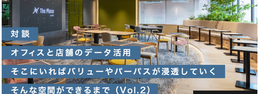 オフィスと店舗のデータ活用 そこにいればバリューやパーパスが浸透していく。そんな空間ができるまで(Vol.2)